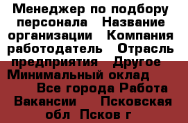 Менеджер по подбору персонала › Название организации ­ Компания-работодатель › Отрасль предприятия ­ Другое › Минимальный оклад ­ 30 000 - Все города Работа » Вакансии   . Псковская обл.,Псков г.